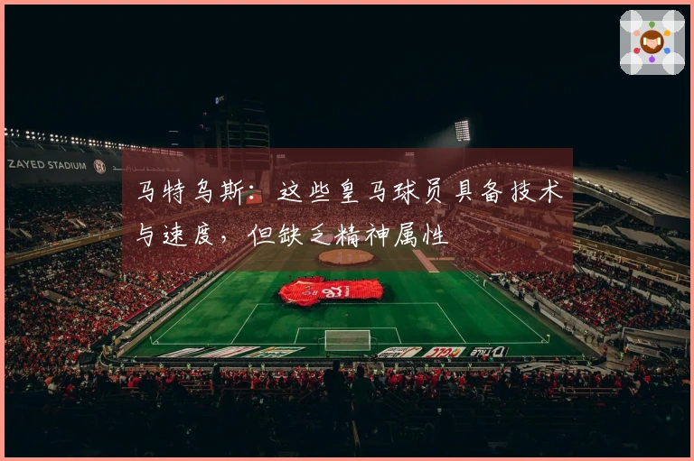 马特乌斯：这些皇马球员具备技术与速度，但缺乏精神属性