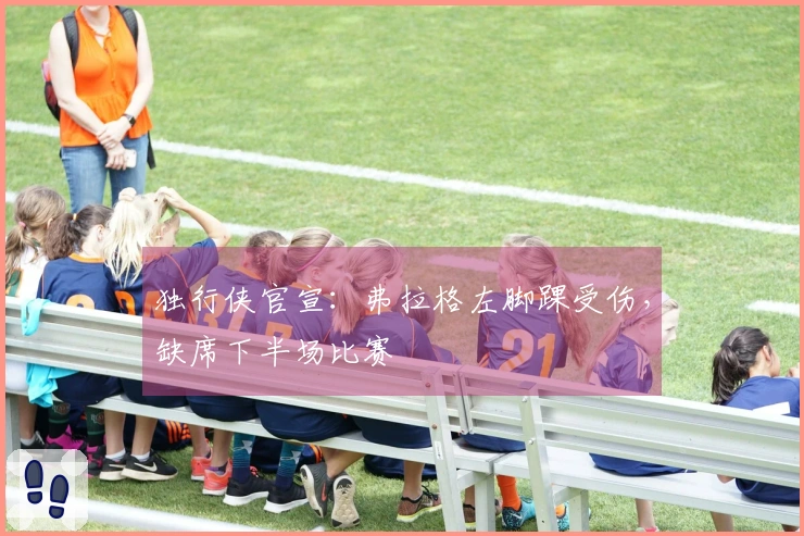 独行侠官宣：弗拉格左脚踝受伤，缺席下半场比赛
