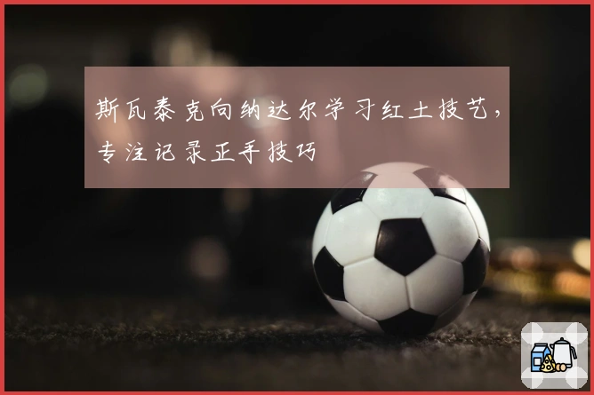 斯瓦泰克向纳达尔学习红土技艺，专注记录正手技巧