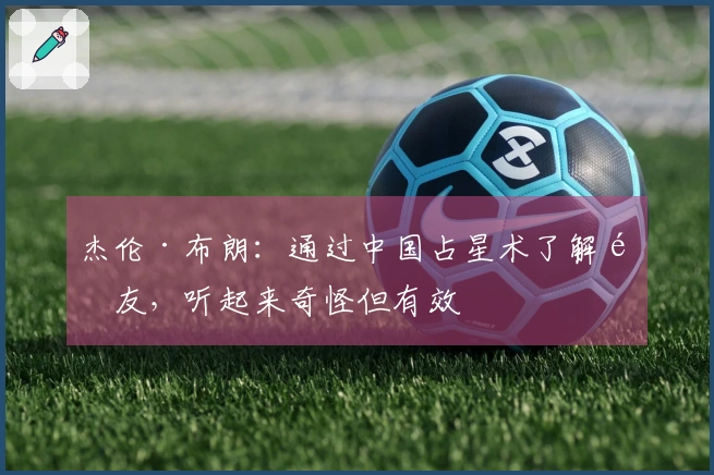 杰伦·布朗：通过中国占星术了解队友，听起来奇怪但有效