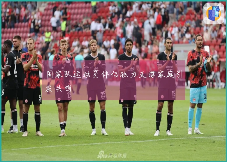 国家队运动员伴侣独力支撑家庭引发共鸣