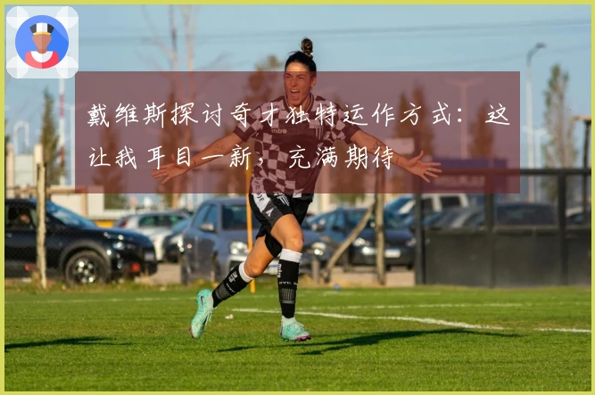 戴维斯探讨奇才独特运作方式：这让我耳目一新，充满期待