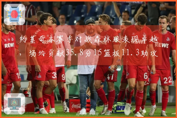 约基奇本赛季对战森林狼表现卓越，场均贡献35.8分15篮板11.3助攻