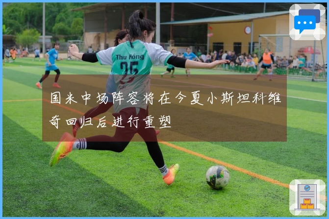 国米中场阵容将在今夏小斯坦科维奇回归后进行重塑