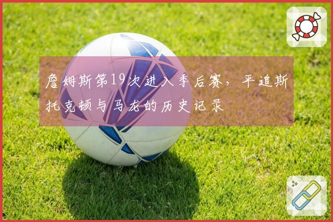 詹姆斯第19次进入季后赛，平追斯托克顿与马龙的历史记录