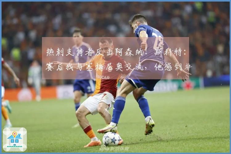 热刺支持者反击阿森纳！斯科特：赛后我与塞梅尼奥交流，他感到非常开心