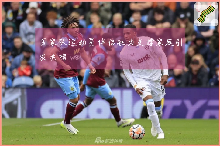 国家队运动员伴侣独力支撑家庭引发共鸣