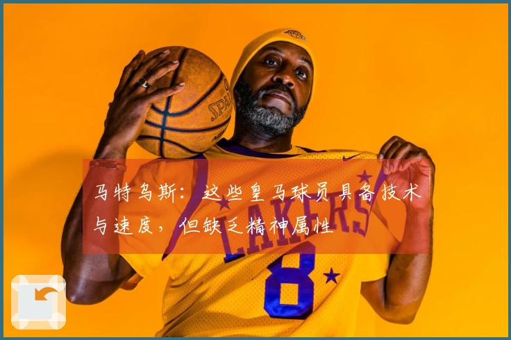 马特乌斯：这些皇马球员具备技术与速度，但缺乏精神属性