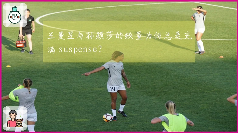 王曼昱与孙颖莎的较量为何总是充满 suspense？