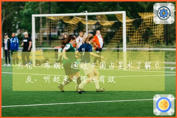 杰伦·布朗:通过中国占星术了解队友,听起来奇怪但有效