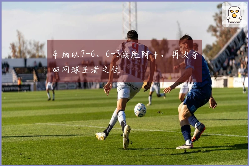 辛纳以7-6、6-3战胜阿卡，再次夺回网球王者之位
