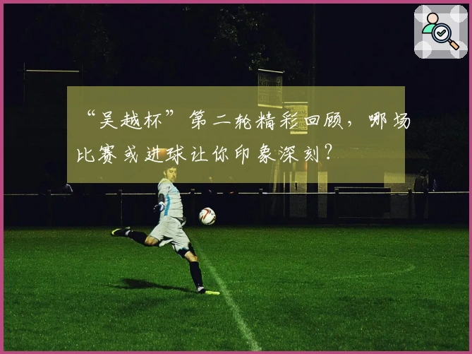 “吴越杯”第二轮精彩回顾，哪场比赛或进球让你印象深刻？