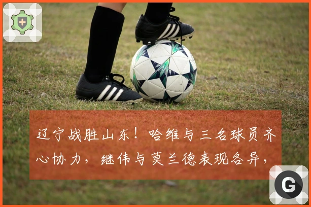 辽宁战胜山东！哈维与三名球员齐心协力，继伟与莫兰德表现各异，山东依赖琼斯奋战