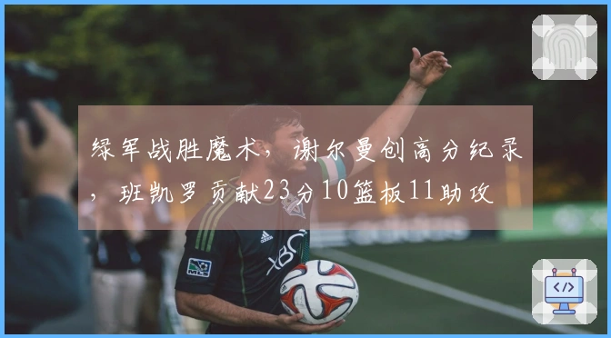 绿军战胜魔术，谢尔曼创高分纪录，班凯罗贡献23分10篮板11助攻