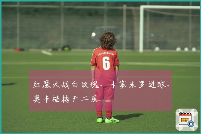 红魔大战白玫瑰，卡塞米罗进球，奥卡福梅开二度