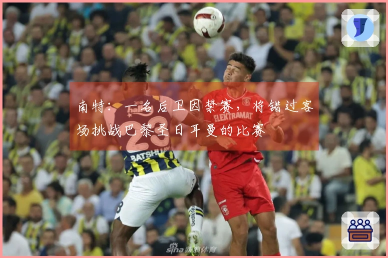 南特：一名后卫因禁赛，将错过客场挑战巴黎圣日耳曼的比赛