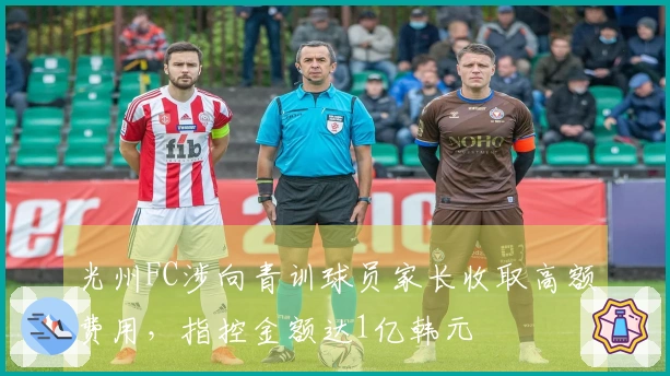 光州FC涉向青训球员家长收取高额费用，指控金额达1亿韩元