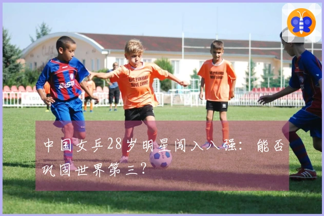 中国女乒28岁明星闯入八强：能否巩固世界第三？