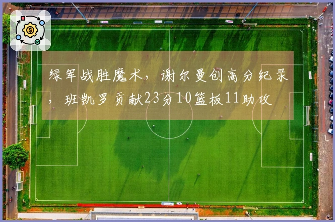 绿军战胜魔术，谢尔曼创高分纪录，班凯罗贡献23分10篮板11助攻