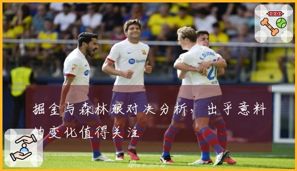掘金与森林狼对决分析，出乎意料的变化值得关注