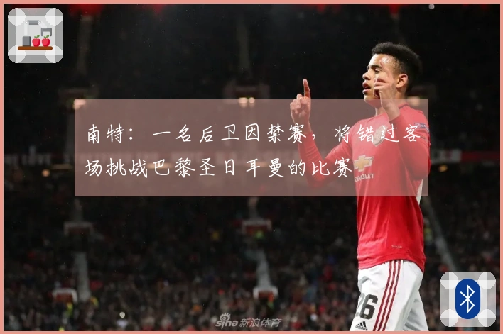 南特：一名后卫因禁赛，将错过客场挑战巴黎圣日耳曼的比赛