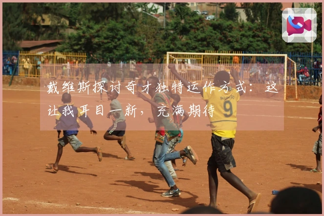 戴维斯探讨奇才独特运作方式：这让我耳目一新，充满期待