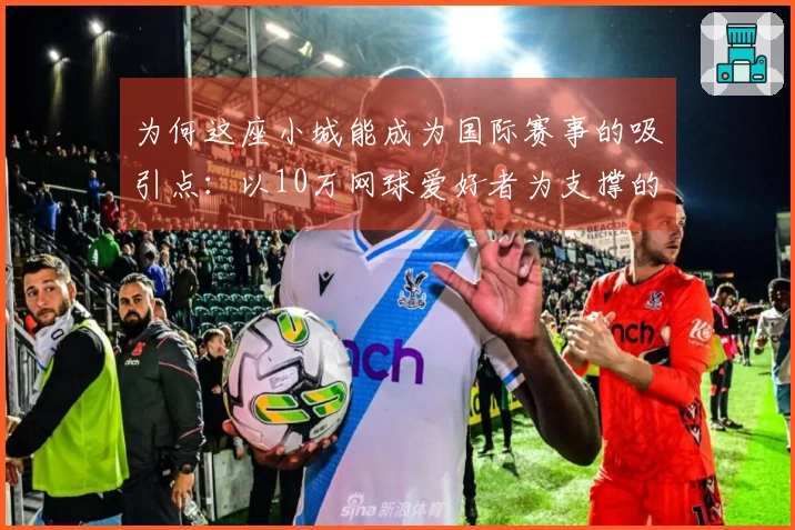 为何这座小城能成为国际赛事的吸引点：以10万网球爱好者为支撑的60万人口城市